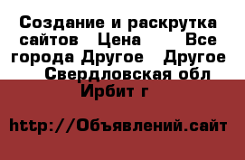 Создание и раскрутка сайтов › Цена ­ 1 - Все города Другое » Другое   . Свердловская обл.,Ирбит г.